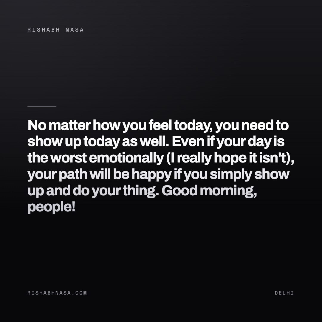 Shareable card: “No matter how you feel today, you need to show up today as well. Even if your day is the worst emotionally (I really hope it isn't), your path will be happy if you simply show up and do your thing. Good morning, people!”
