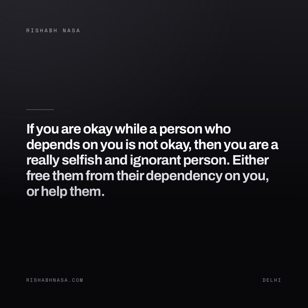 Shareable card: “If you are okay while a person who depends on you is not okay, then you are a really selfish and ignorant person. Either free them from their dependency on you, or help them.”