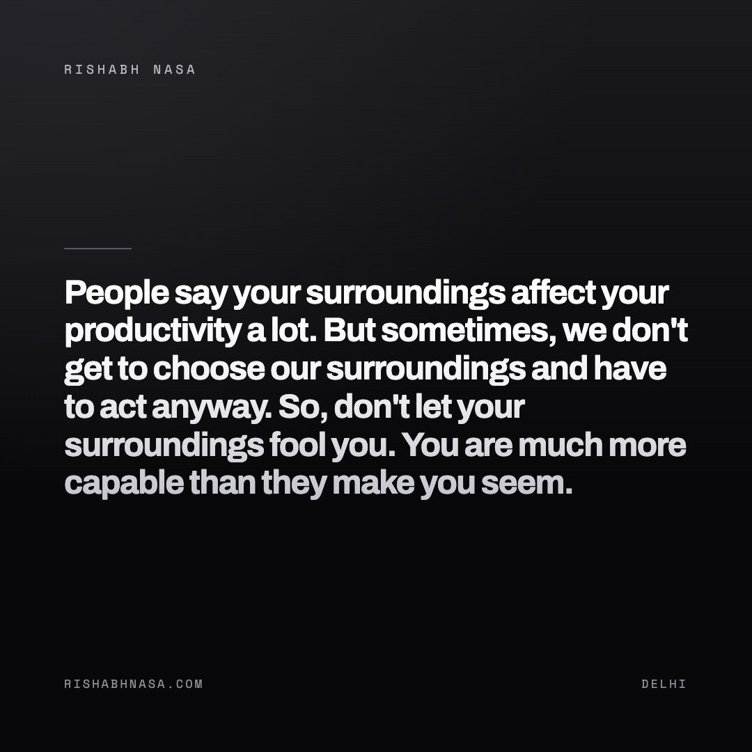 Shareable card: “People say your surroundings affect your productivity a lot. But sometimes, we don't get to choose our surroundings and have to act anyway. 

So, don't let your surroundings fool you. You are much more capable than they make you seem.”