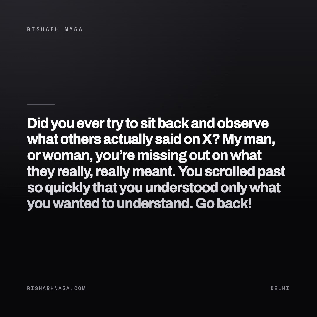 Shareable card: “Did you ever try to sit back and observe what others actually said on X?

My man, or woman, you’re missing out on what they really, really meant. You scrolled past so quickly that you understood only what you wanted to understand.

Go back!”